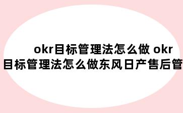 okr目标管理法怎么做 okr目标管理法怎么做东风日产售后管控目标